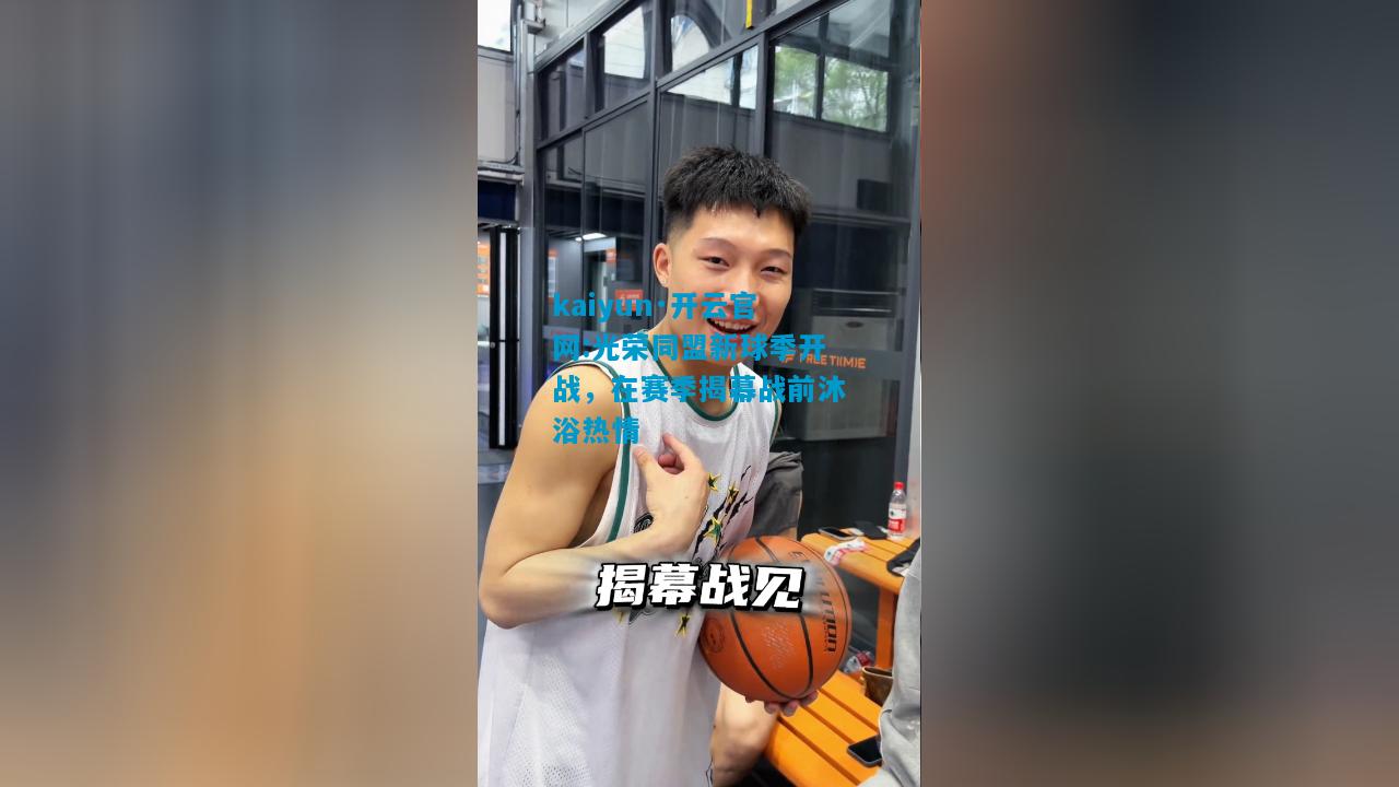 kaiyun·开云官网:光荣同盟新球季开战，在赛季揭幕战前沐浴热情