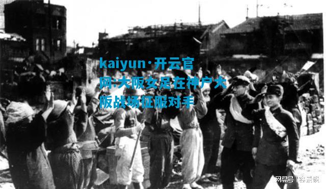 kaiyun·开云官网:大阪女足在神户大阪战场征服对手