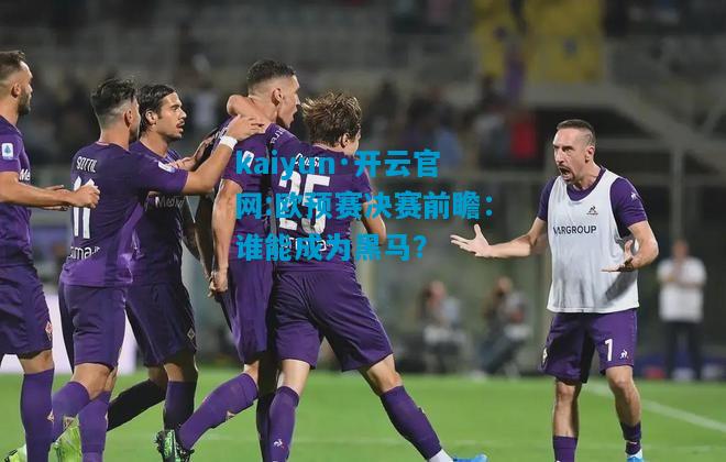 欧预赛决赛前瞻：谁能成为黑马？