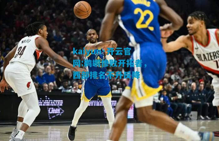 kaiyun·开云官网:鹈鹕惨败开拓者，西部排名不升反降