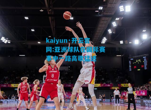 kaiyun·开云官网:亚洲球队在国际赛事中一路高歌猛进