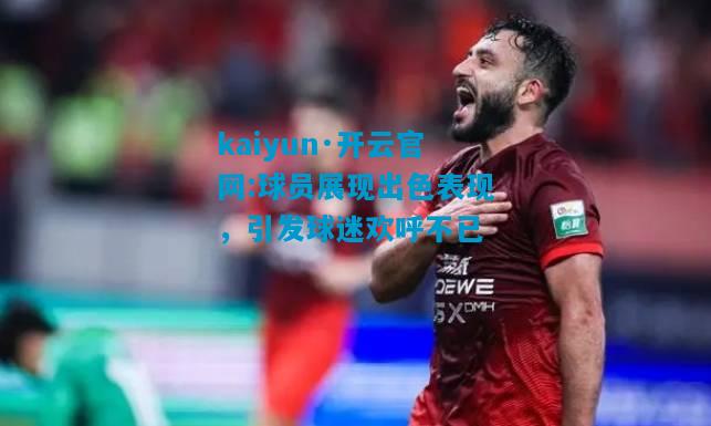 kaiyun·开云官网:球员展现出色表现，引发球迷欢呼不已