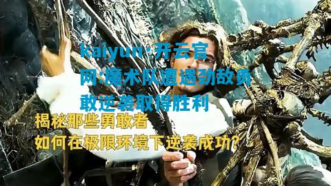 kaiyun·开云官网:魔术队遭遇劲敌勇敢逆袭取得胜利