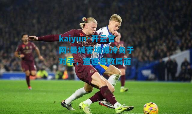 kaiyun·开云官网:曼城客场爆冷负于对手，遭遇连败局面