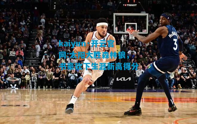 kaiyun·开云官网:太阳大胜森林狼，书豪砍下生涯新高得分