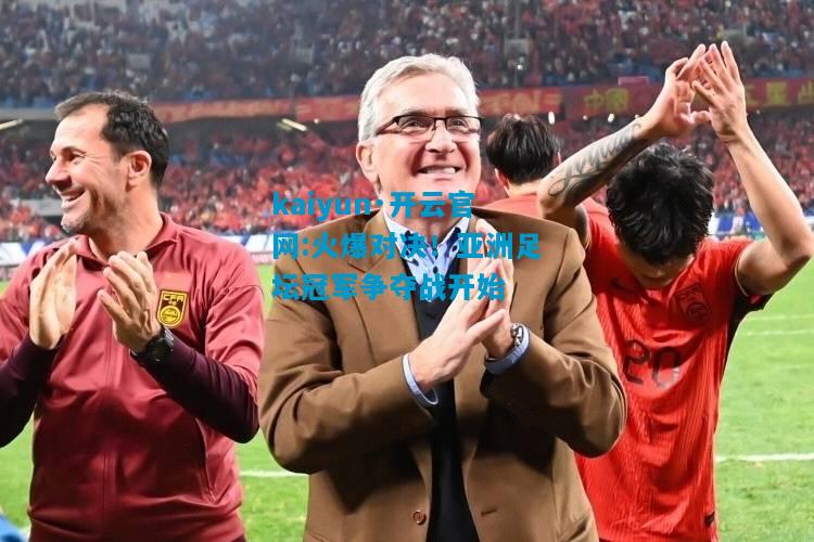 kaiyun·开云官网:火爆对决！亚洲足坛冠军争夺战开始