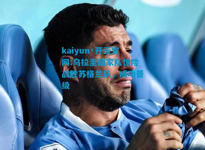 kaiyun·开云官网:乌拉圭国家队惊险战胜苏格兰队，成功晋级