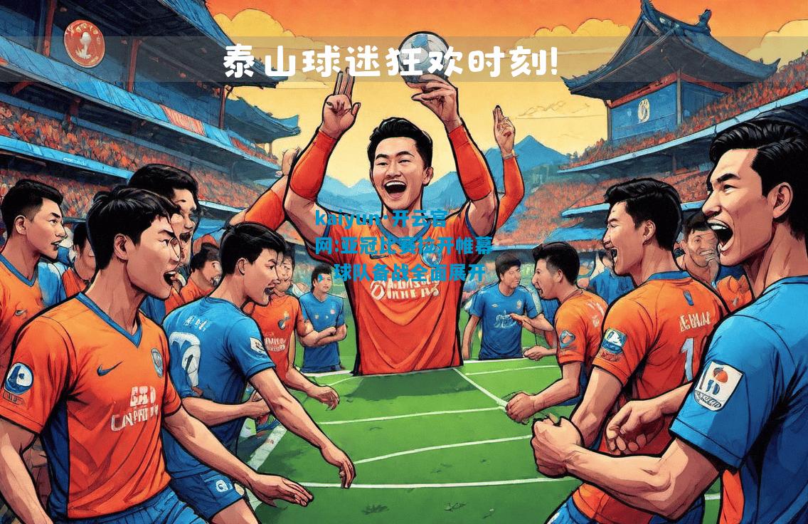 kaiyun·开云官网:亚冠比赛拉开帷幕，球队备战全面展开