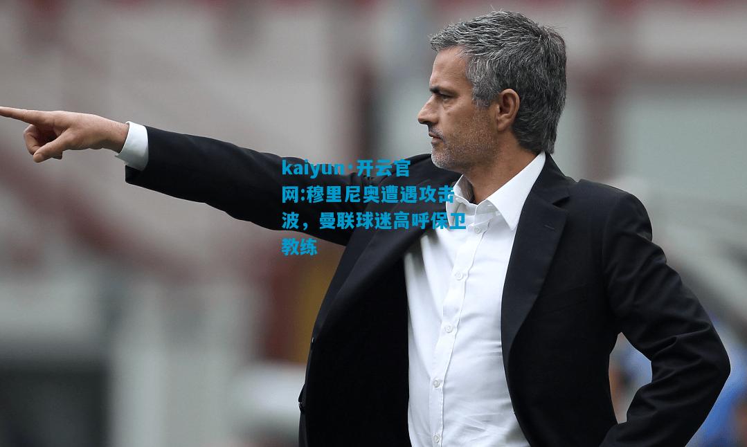 kaiyun·开云官网:穆里尼奥遭遇攻击波，曼联球迷高呼保卫教练