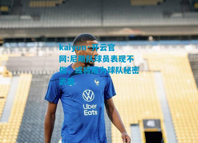 kaiyun·开云官网:尼斯队球员表现不俗，或将成为球队秘密武器