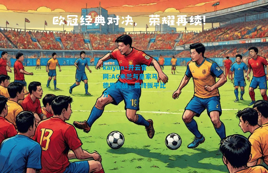 kaiyun·开云官网:AC米兰与皇家马德里苦战，最终扳平比分
