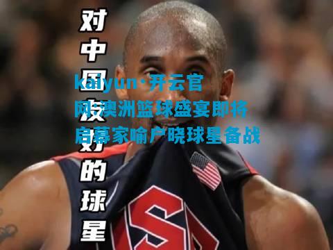 kaiyun·开云官网:澳洲篮球盛宴即将启幕家喻户晓球星备战