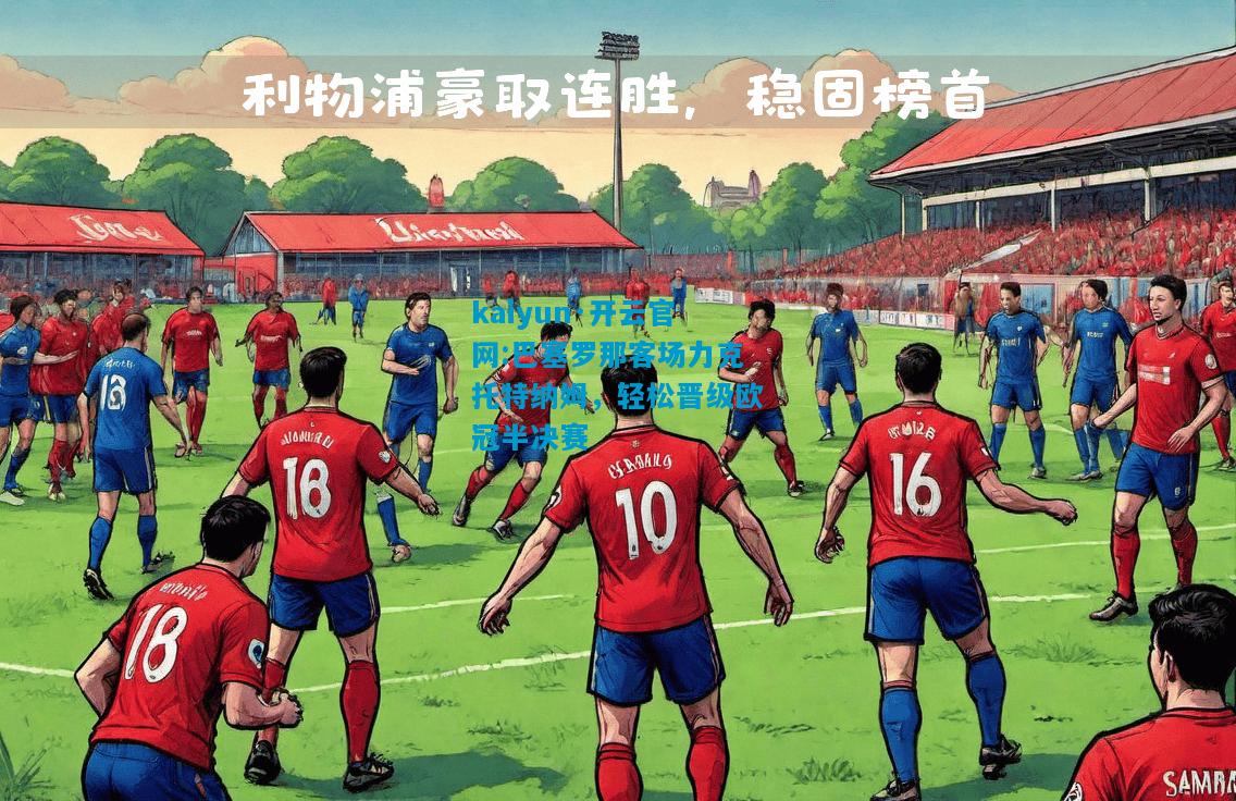 kaiyun·开云官网:巴塞罗那客场力克托特纳姆，轻松晋级欧冠半决赛