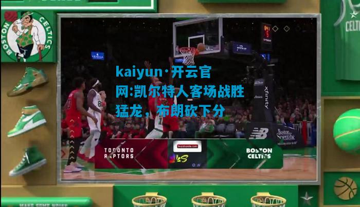 凯尔特人客场战胜猛龙，布朗砍下分