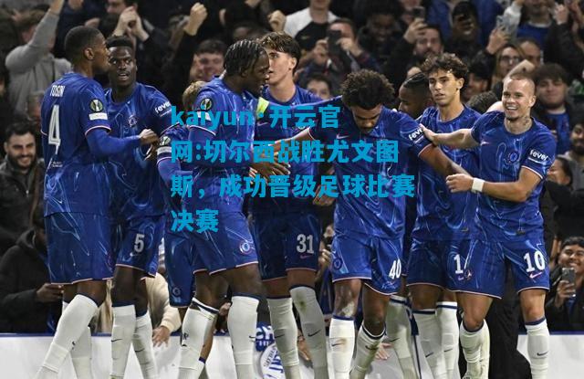 kaiyun·开云官网:切尔西战胜尤文图斯，成功晋级足球比赛决赛