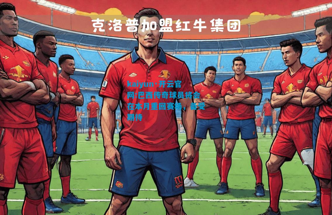 kaiyun·开云官网:巴西传奇球员将会在本月重回赛场，备受期待