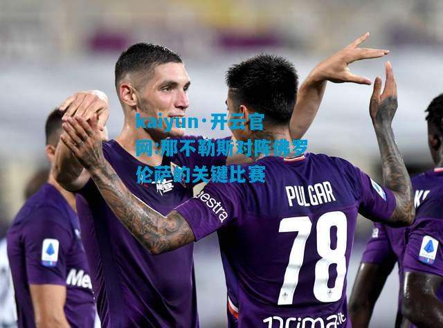kaiyun·开云官网:那不勒斯对阵佛罗伦萨的关键比赛