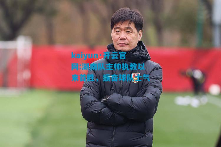 湖南队主帅执教以来首胜，振奋球队士气