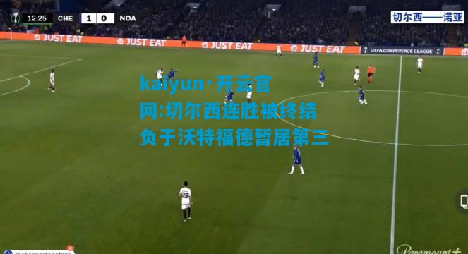 kaiyun·开云官网:切尔西连胜被终结负于沃特福德暂居第三
