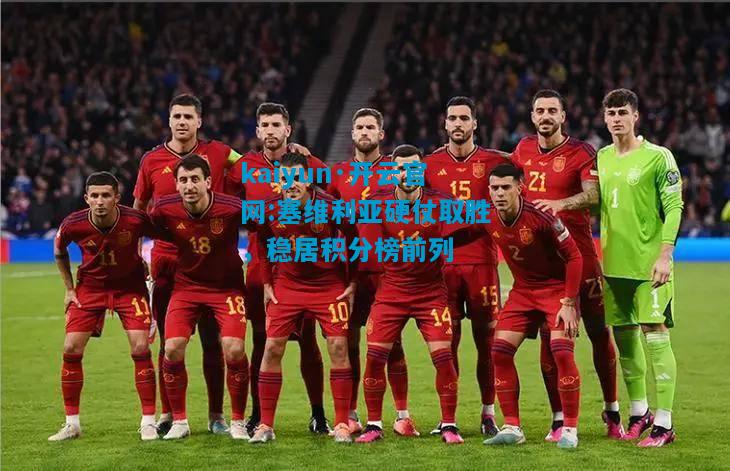 kaiyun·开云官网:塞维利亚硬仗取胜，稳居积分榜前列