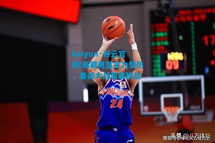 kaiyun·开云官网:新疆男篮主力受伤，备战大战面临挑战