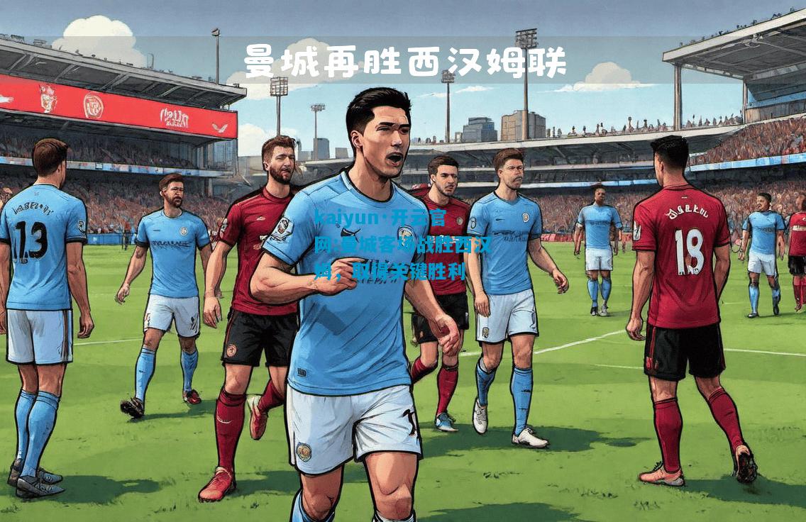 kaiyun·开云官网:曼城客场战胜西汉姆，取得关键胜利