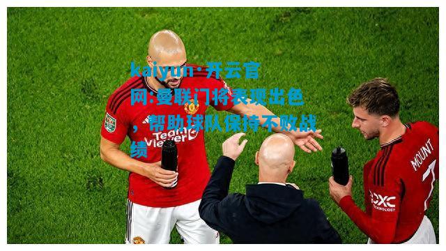kaiyun·开云官网:曼联门将表现出色，帮助球队保持不败战绩