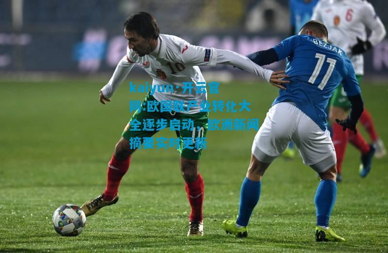 kaiyun·开云官网:欧国联产业转化大全逐步启动，欧洲新闻摘要实时更新