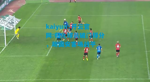 kaiyun·开云官网:归化球员破门得分，助国安客场战平