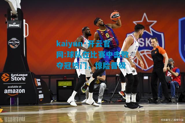 kaiyun·开云官网:球队在比赛中击败夺冠热门，惊险晋级