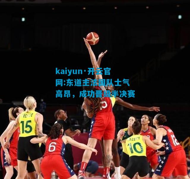 kaiyun·开云官网:东道主法国队士气高昂，成功晋级半决赛