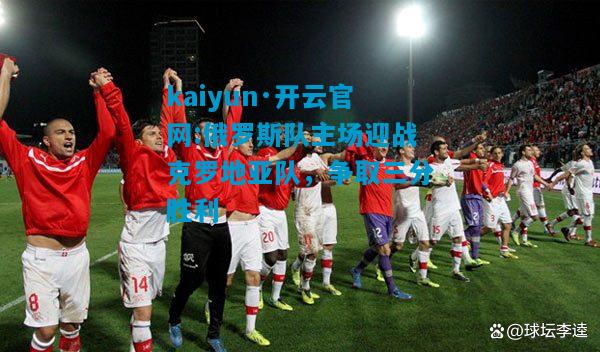 kaiyun·开云官网:俄罗斯队主场迎战克罗地亚队，争取三分胜利