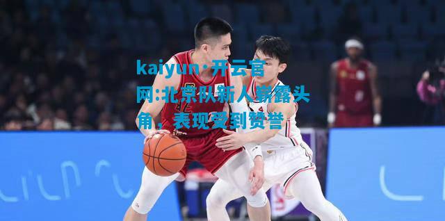 kaiyun·开云官网:北京队新人崭露头角，表现受到赞誉