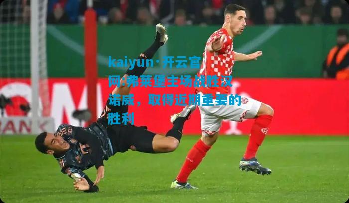 kaiyun·开云官网:弗莱堡主场战胜汉诺威，取得近期重要的胜利