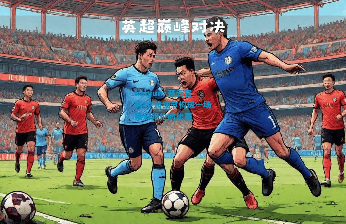 kaiyun·开云官网:点滴细节构成一场精彩绝伦的比赛