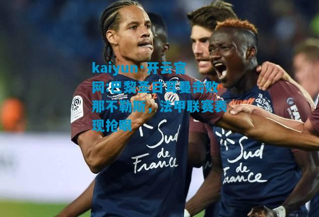 kaiyun·开云官网:巴黎圣日耳曼击败那不勒斯，法甲联赛表现抢眼