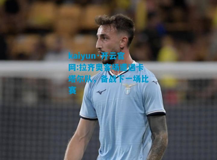 kaiyun·开云官网:拉齐奥客场遭遇卡塔尔队，备战下一场比赛
