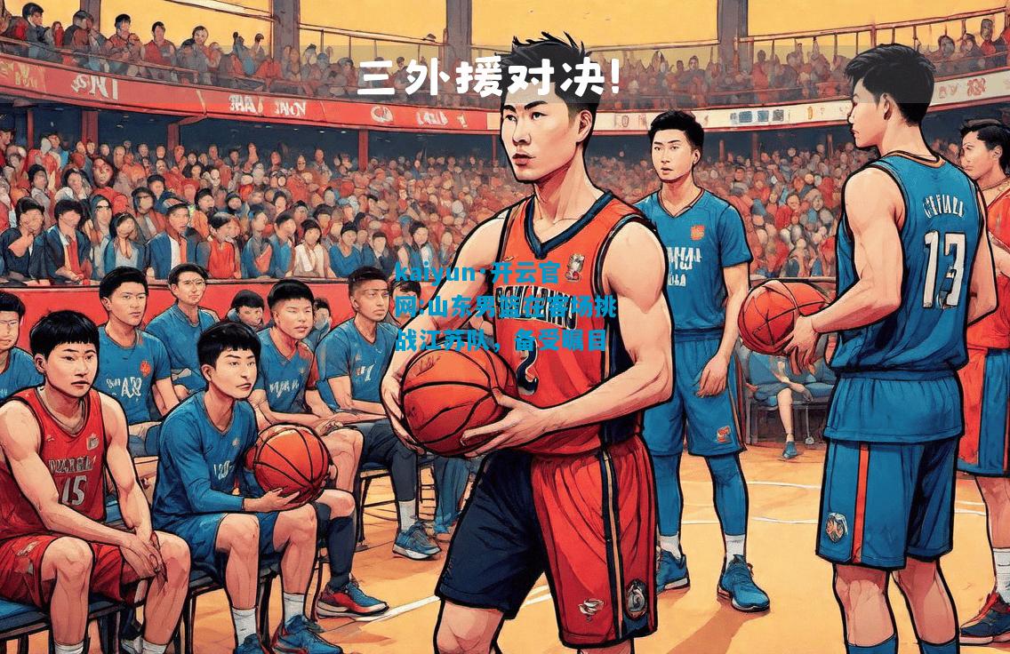 kaiyun·开云官网:山东男篮在客场挑战江苏队，备受瞩目