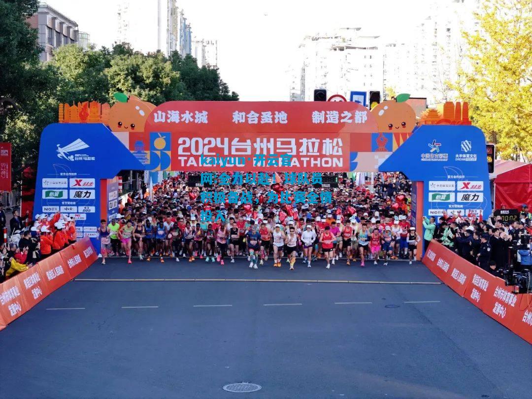 kaiyun·开云官网:全力以赴！球队员积极备战，为比赛全情投入