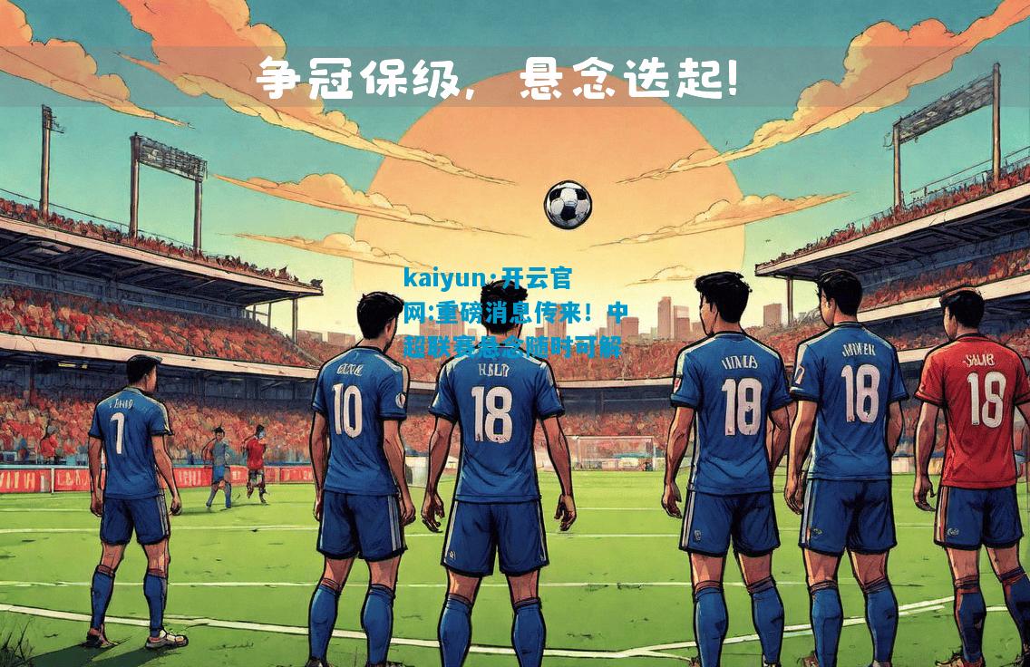 kaiyun·开云官网:重磅消息传来！中超联赛悬念随时可解