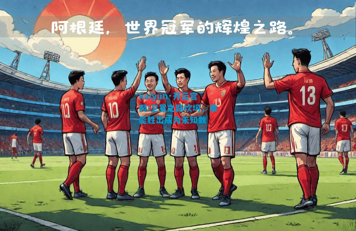 kaiyun·开云官网:卫冕之路坎坷，谁能胜出成为未知数