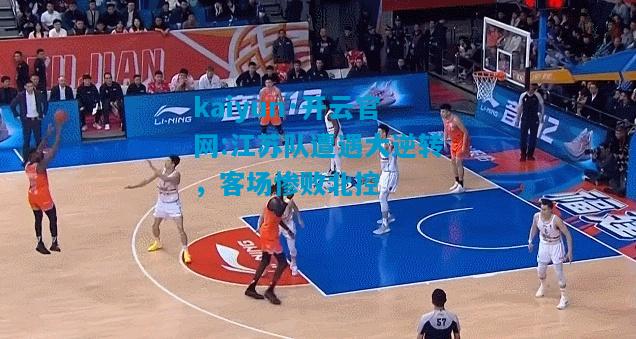 kaiyun·开云官网:江苏队遭遇大逆转，客场惨败北控