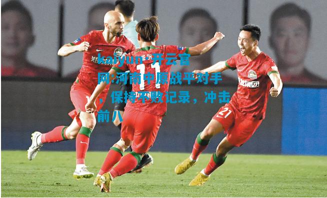 kaiyun·开云官网:河南中原战平对手，保持不败记录，冲击前八