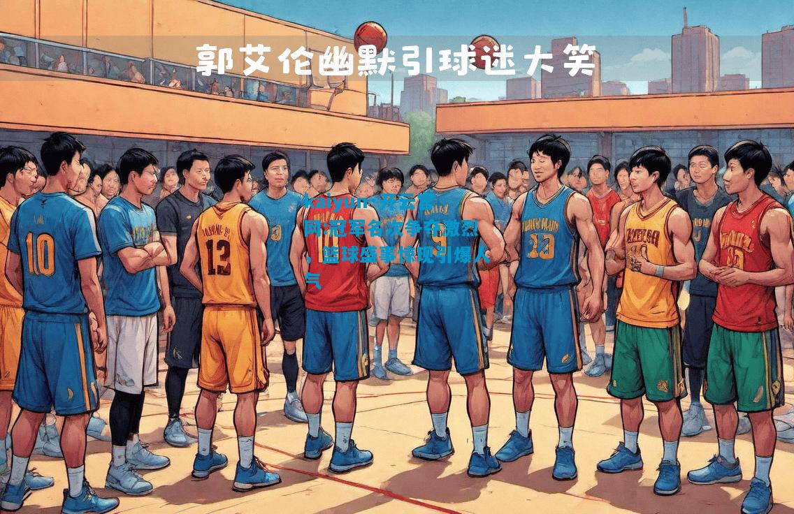 kaiyun·开云官网:冠军名次争夺激烈，篮球盛事惊现引爆人气