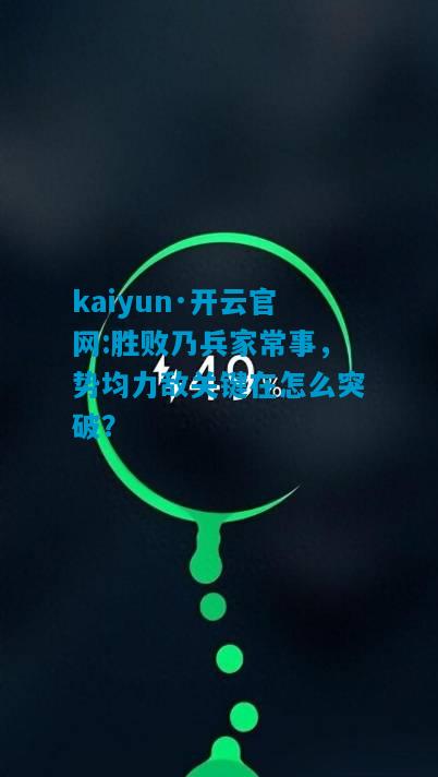 kaiyun·开云官网:胜败乃兵家常事，势均力敌关键在怎么突破？
