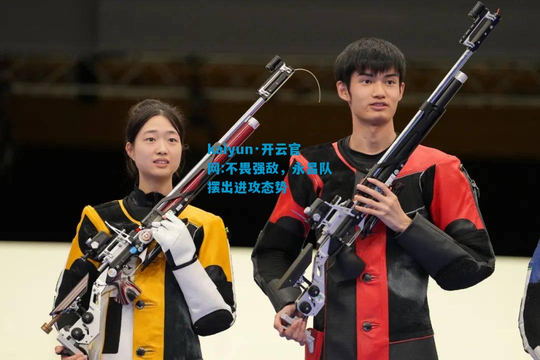 kaiyun·开云官网:不畏强敌，永昌队摆出进攻态势