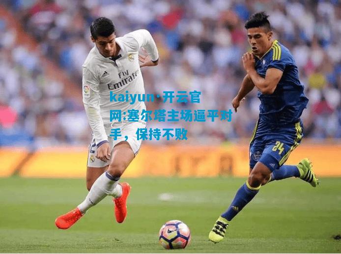 kaiyun·开云官网:塞尔塔主场逼平对手，保持不败