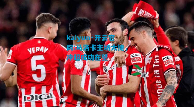 kaiyun·开云官网:马洛卡主场大捷，冲超成功在望