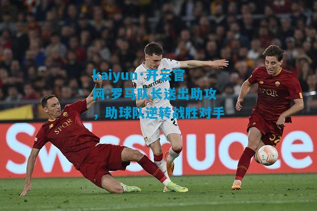 罗马队长送出助攻，助球队逆转战胜对手