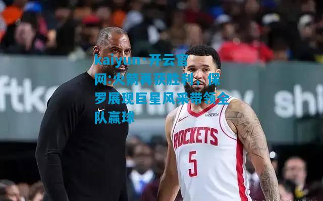 kaiyun·开云官网:火箭再获胜利，保罗展现巨星风采带领全队赢球